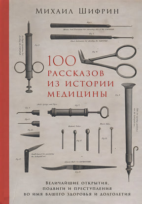 Обложка 100 рассказов из истории медицины: Величайшие открытия, подвиги и преступления во имя вашего здоровья и долголетия 978-5-9614-1398-4