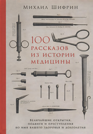 Обложка 100 рассказов из истории медицины: Величайшие открытия, подвиги и преступления во имя вашего здоровья и долголетия 978-5-9614-1398-4