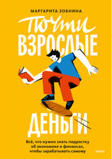 Книга: Почти взрослые деньги. Всё, что нужно знать подростку об экономике и финансах, чтобы зарабатывать самому