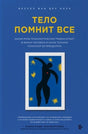 Тело помнит все. Какую роль психологическая травма играет в жизни человека и какие техники помогают ее преодолеть 978-5-04-099865-4 - 0
