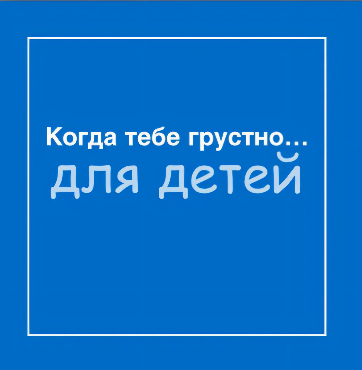 Синяя страница с белой рамкой и названием «Когда тебе грустно... для детей»