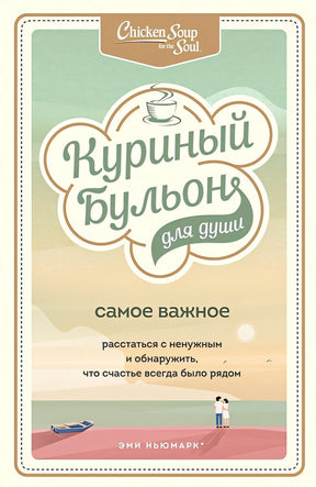 Обложка Куриный бульон для души. Самое важное. Расстаться с ненужным и обнаружить, что счастье всегда было рядом 978-5-04-112822-7