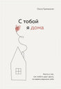 Обложка С тобой я дома. Книга о том, как любить друг друга, оставаясь верными себе 978-5-04-121649-8